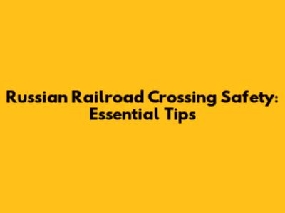 Russian Railroad Crossing Safety: Essential Tips