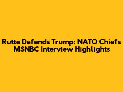 Rutte Defends Trump: NATO Chief's MSNBC Interview Highlights