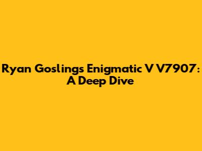 Ryan Gosling's Enigmatic V V7907: A Deep Dive