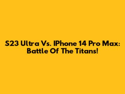 S23 Ultra Vs. IPhone 14 Pro Max: Battle Of The Titans!