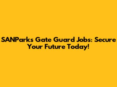 SANParks Gate Guard Jobs: Secure Your Future Today!