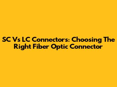 SC Vs LC Connectors: Choosing The Right Fiber Optic Connector