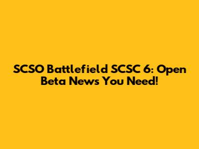 SCSO Battlefield SCSC 6: Open Beta News You Need!