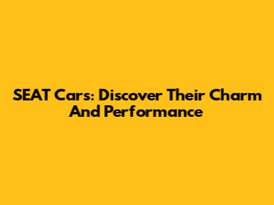 SEAT Cars: Discover Their Charm And Performance