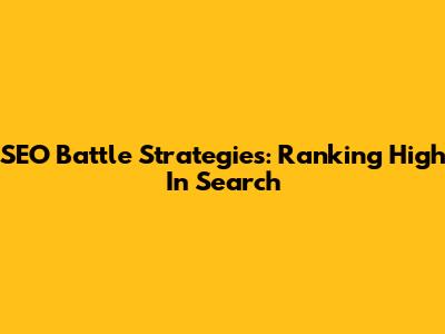 SEO Battle Strategies: Ranking High In Search