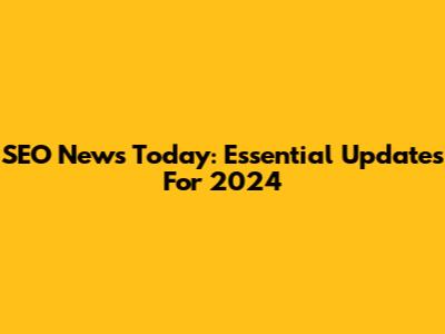 SEO News Today: Essential Updates For 2024