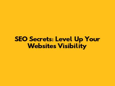 SEO Secrets: Level Up Your Website's Visibility