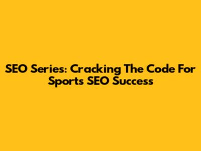SEO Series: Cracking The Code For Sports SEO Success