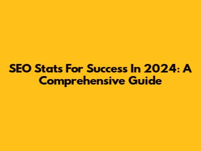 SEO Stats For Success In 2024: A Comprehensive Guide