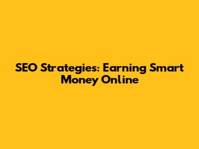 SEO Strategies: Earning Smart Money Online