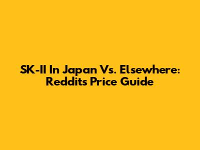 SK-II In Japan Vs. Elsewhere: Reddit's Price Guide
