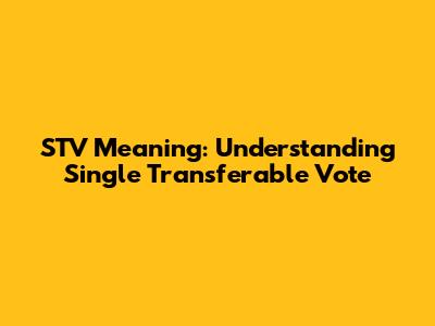 STV Meaning: Understanding Single Transferable Vote