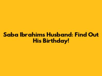 Saba Ibrahim's Husband: Find Out His Birthday!