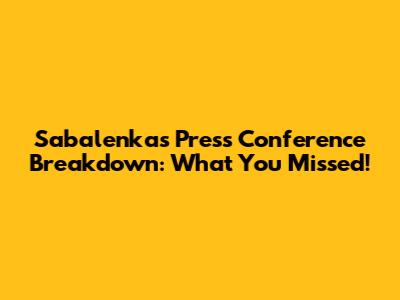 Sabalenka's Press Conference Breakdown: What You Missed!