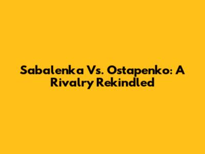 Sabalenka Vs. Ostapenko: A Rivalry Rekindled