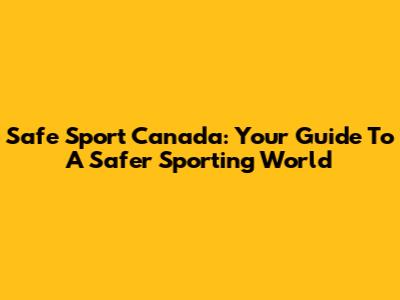 Safe Sport Canada: Your Guide To A Safer Sporting World
