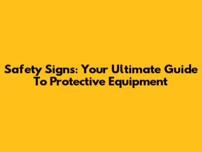 Safety Signs: Your Ultimate Guide To Protective Equipment