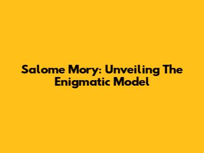 Salome Mory: Unveiling The Enigmatic Model