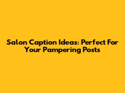 Salon Caption Ideas: Perfect For Your Pampering Posts