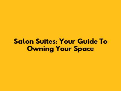 Salon Suites: Your Guide To Owning Your Space