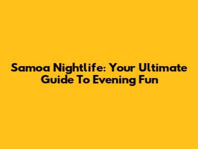 Samoa Nightlife: Your Ultimate Guide To Evening Fun