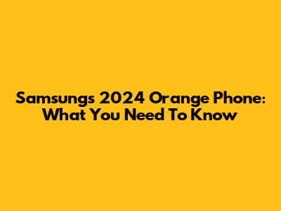 Samsung's 2024 Orange Phone: What You Need To Know