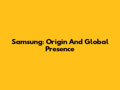 Samsung: Origin And Global Presence