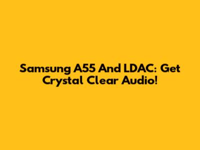 Samsung A55 And LDAC: Get Crystal Clear Audio!