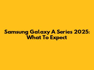 Samsung Galaxy A Series 2025: What To Expect