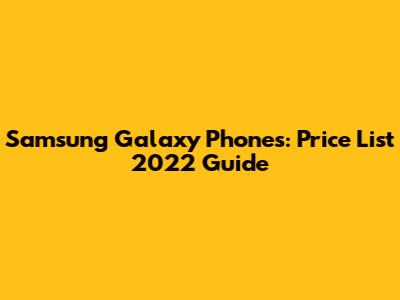 Samsung Galaxy Phones: Price List 2022 Guide