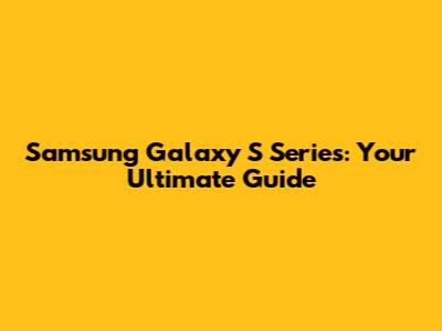 Samsung Galaxy S Series: Your Ultimate Guide