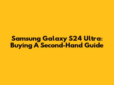 Samsung Galaxy S24 Ultra: Buying A Second-Hand Guide