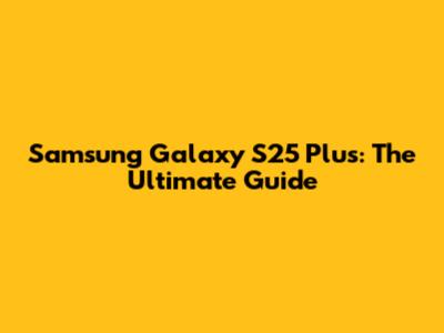 Samsung Galaxy S25 Plus: The Ultimate Guide