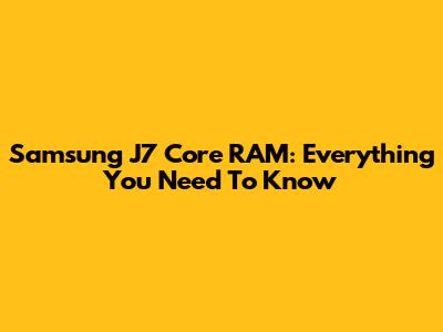 Samsung J7 Core RAM: Everything You Need To Know
