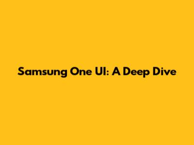 Samsung One UI: A Deep Dive