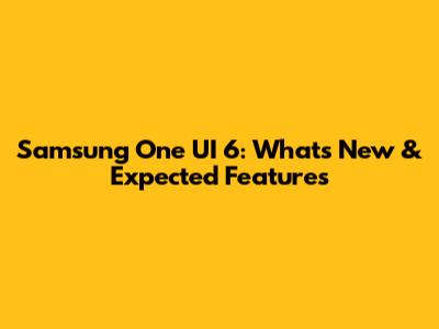 Samsung One UI 6: What's New & Expected Features