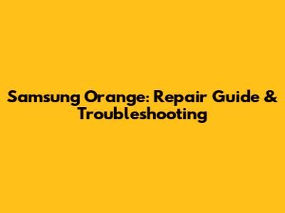 Samsung Orange: Repair Guide & Troubleshooting