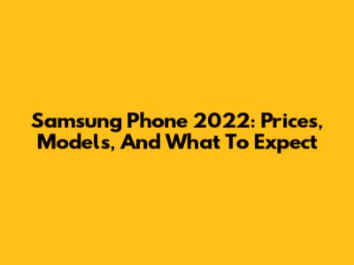 Samsung Phone 2022: Prices, Models, And What To Expect
