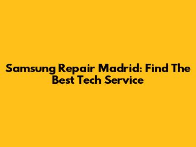 Samsung Repair Madrid: Find The Best Tech Service