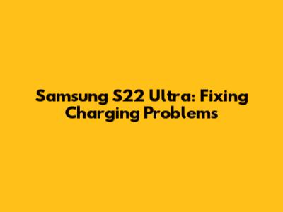 Samsung S22 Ultra: Fixing Charging Problems