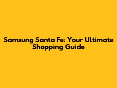 Samsung Santa Fe: Your Ultimate Shopping Guide
