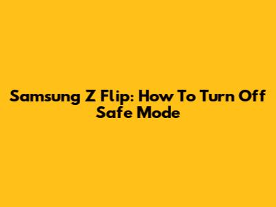 Samsung Z Flip: How To Turn Off Safe Mode