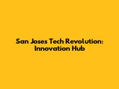 San Jose's Tech Revolution: Innovation Hub