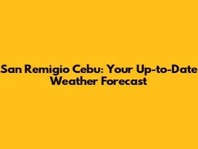 San Remigio Cebu: Your Up-to-Date Weather Forecast