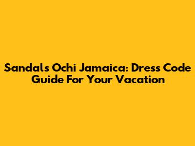 Sandals Ochi Jamaica: Dress Code Guide For Your Vacation