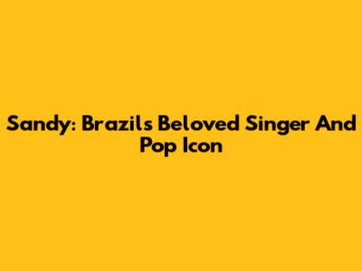 Sandy: Brazil's Beloved Singer And Pop Icon