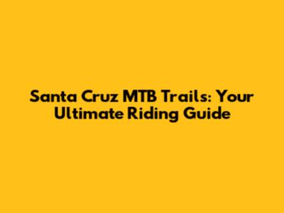 Santa Cruz MTB Trails: Your Ultimate Riding Guide