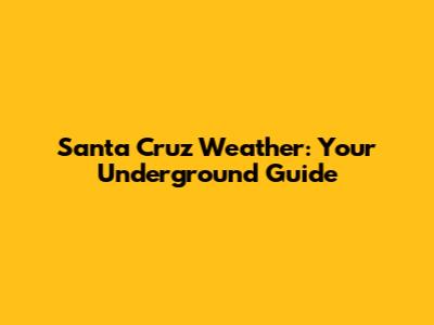 Santa Cruz Weather: Your Underground Guide
