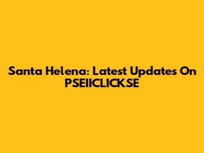 Santa Helena: Latest Updates On PSEIICLICKSE
