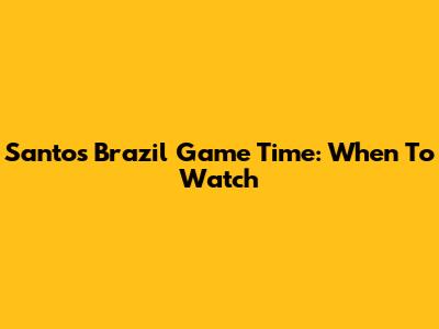 Santos Brazil Game Time: When To Watch